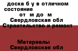 доска б/у в отличном состояние 25/100/150;50/100. от 3м.до 6м - Свердловская обл. Строительство и ремонт » Материалы   . Свердловская обл.